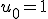 3$ u_0 = 1